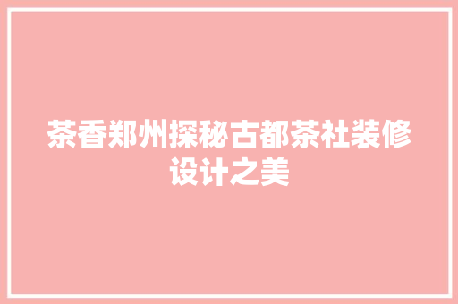 茶香郑州探秘古都茶社装修设计之美