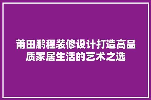 莆田鹏程装修设计打造高品质家居生活的艺术之选