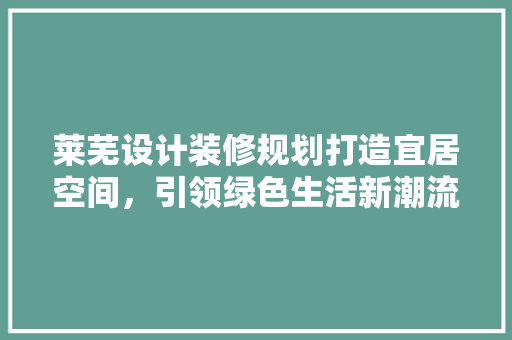 莱芜设计装修规划打造宜居空间，引领绿色生活新潮流