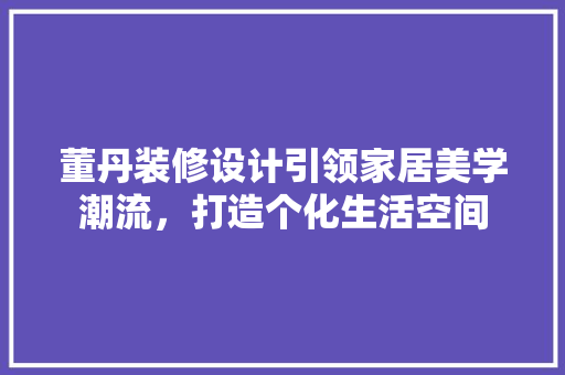 董丹装修设计引领家居美学潮流，打造个化生活空间