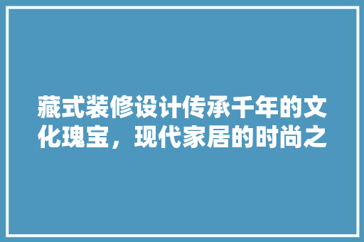 藏式装修设计传承千年的文化瑰宝，现代家居的时尚之选