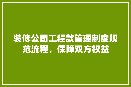 装修公司工程款管理制度规范流程，保障双方权益