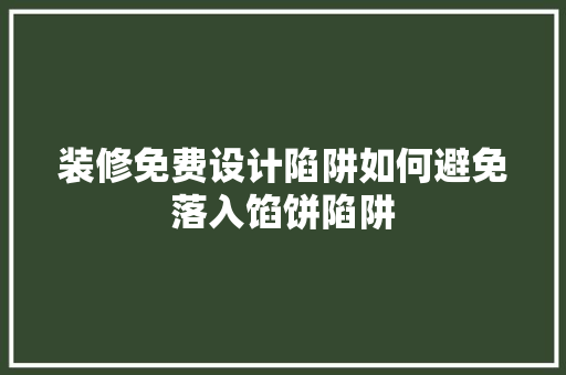 装修免费设计陷阱如何避免落入馅饼陷阱