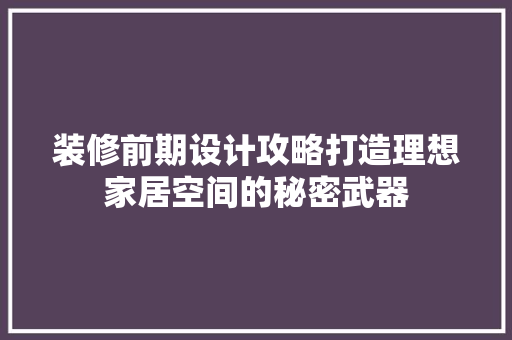 装修前期设计攻略打造理想家居空间的秘密武器
