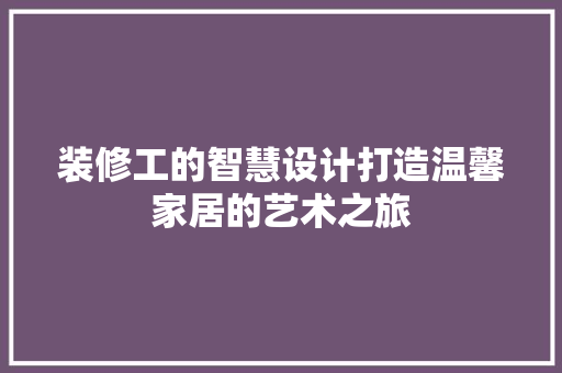 装修工的智慧设计打造温馨家居的艺术之旅