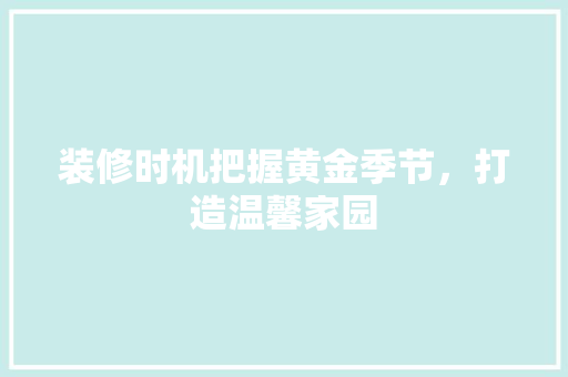 装修时机把握黄金季节，打造温馨家园