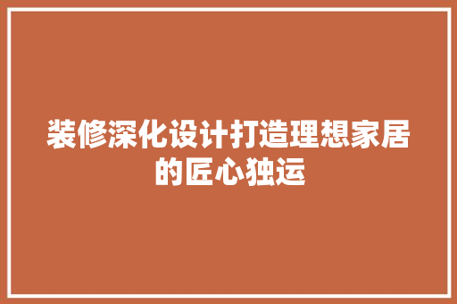 装修深化设计打造理想家居的匠心独运
