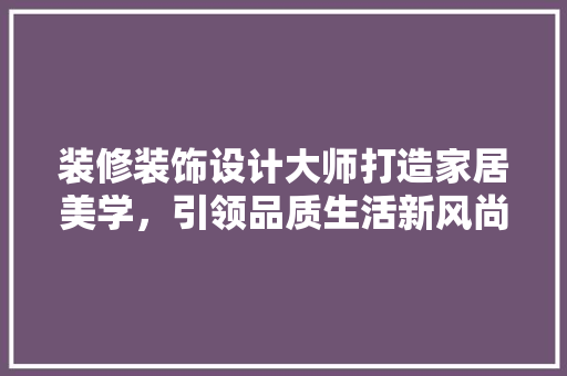 装修装饰设计大师打造家居美学，引领品质生活新风尚