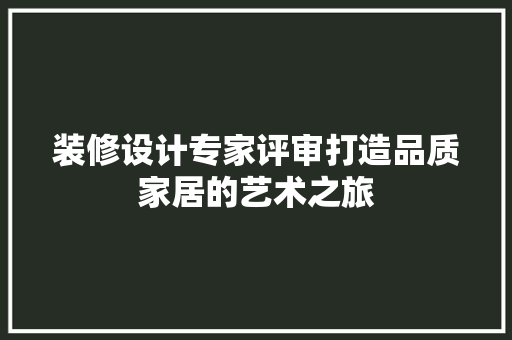 装修设计专家评审打造品质家居的艺术之旅
