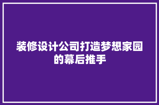 装修设计公司打造梦想家园的幕后推手