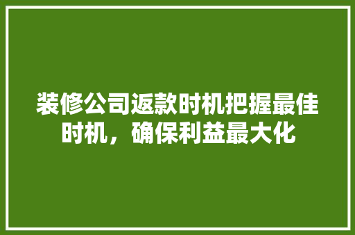 装修公司返款时机把握最佳时机，确保利益最大化