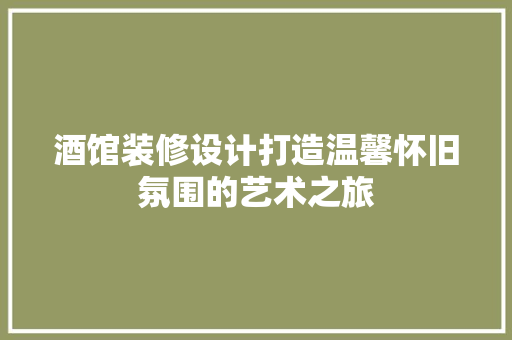 酒馆装修设计打造温馨怀旧氛围的艺术之旅