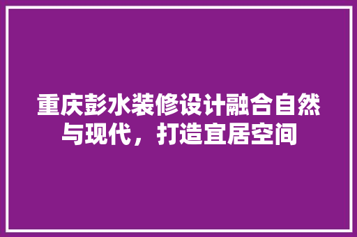 重庆彭水装修设计融合自然与现代，打造宜居空间