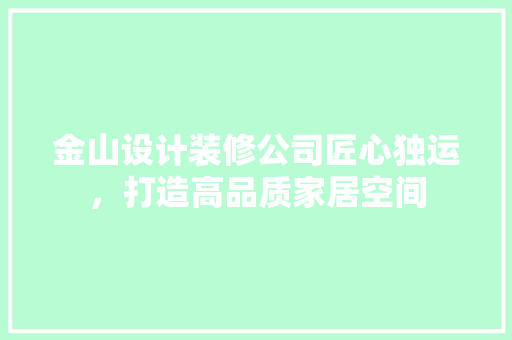金山设计装修公司匠心独运，打造高品质家居空间