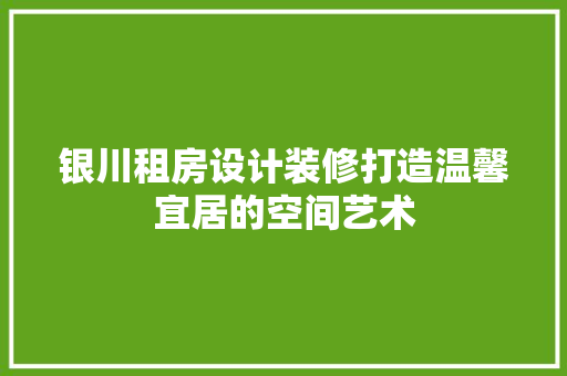 银川租房设计装修打造温馨宜居的空间艺术