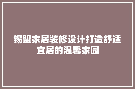 锡盟家居装修设计打造舒适宜居的温馨家园