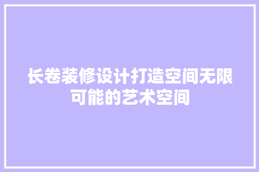 长卷装修设计打造空间无限可能的艺术空间