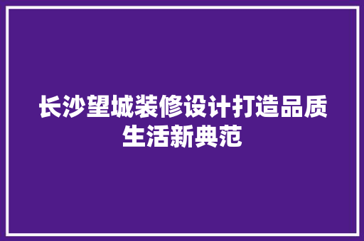 长沙望城装修设计打造品质生活新典范