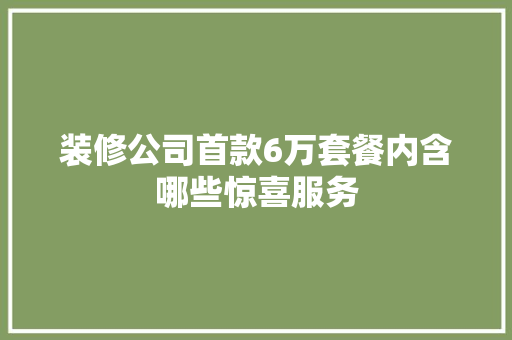 装修公司首款6万套餐内含哪些惊喜服务