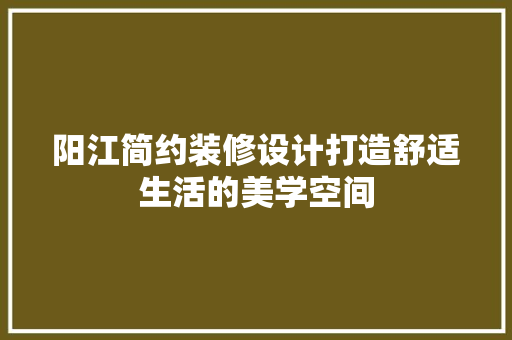 阳江简约装修设计打造舒适生活的美学空间