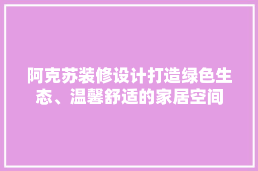 阿克苏装修设计打造绿色生态、温馨舒适的家居空间
