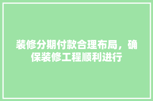 装修分期付款合理布局，确保装修工程顺利进行