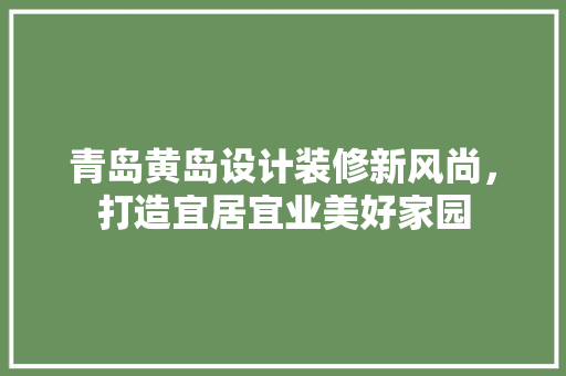 青岛黄岛设计装修新风尚，打造宜居宜业美好家园