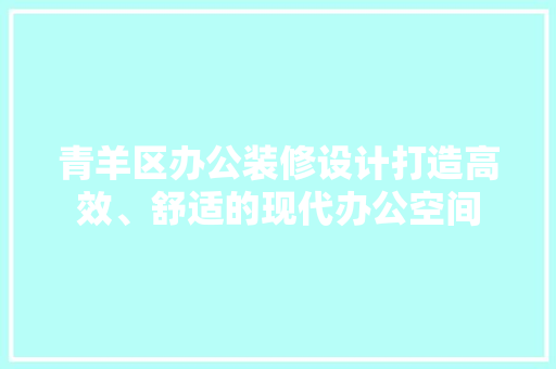 青羊区办公装修设计打造高效、舒适的现代办公空间  第1张