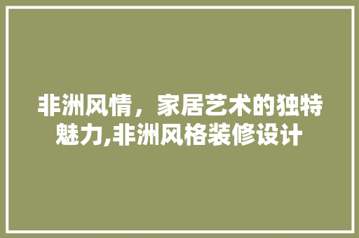 非洲风情，家居艺术的独特魅力,非洲风格装修设计