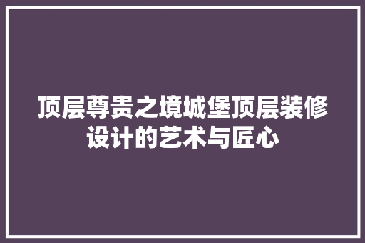 顶层尊贵之境城堡顶层装修设计的艺术与匠心