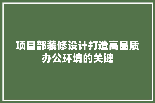 项目部装修设计打造高品质办公环境的关键