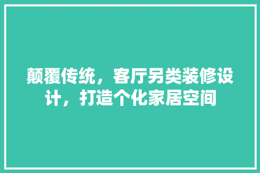 颠覆传统，客厅另类装修设计，打造个化家居空间