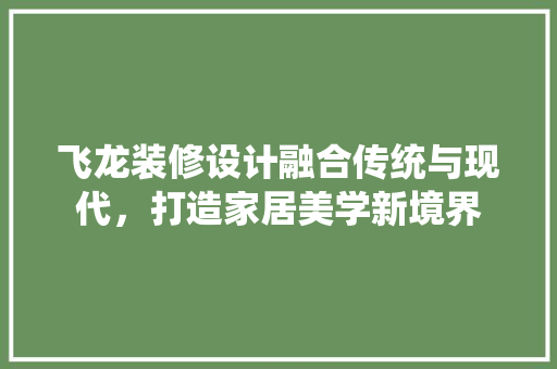 飞龙装修设计融合传统与现代，打造家居美学新境界