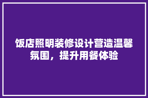 饭店照明装修设计营造温馨氛围，提升用餐体验