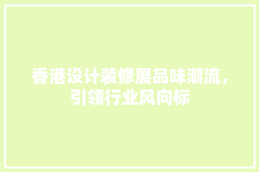 香港设计装修展品味潮流，引领行业风向标