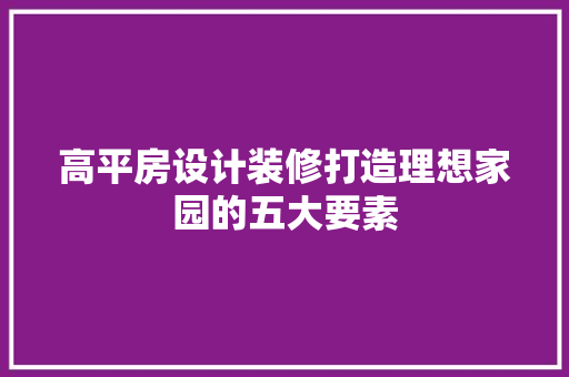 高平房设计装修打造理想家园的五大要素