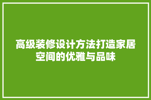 高级装修设计方法打造家居空间的优雅与品味