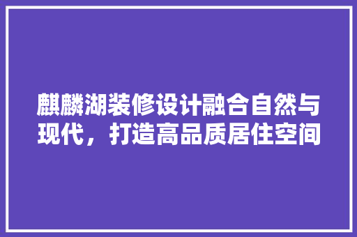 麒麟湖装修设计融合自然与现代，打造高品质居住空间