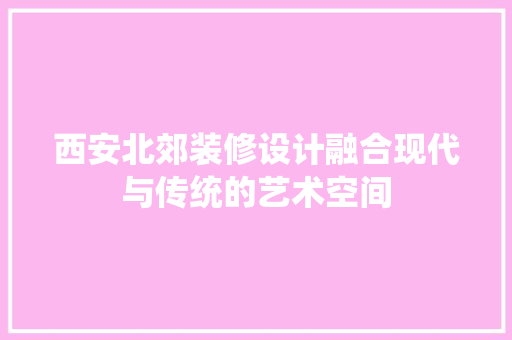 西安北郊装修设计融合现代与传统的艺术空间