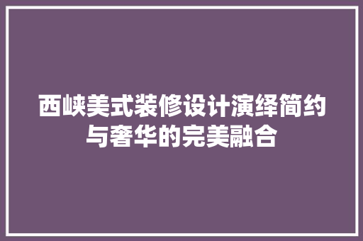西峡美式装修设计演绎简约与奢华的完美融合