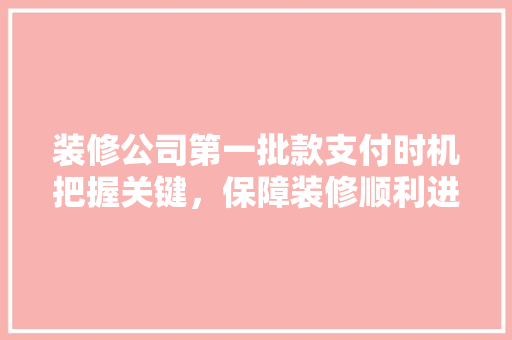 装修公司第一批款支付时机把握关键，保障装修顺利进行