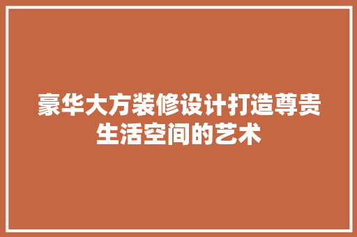 豪华大方装修设计打造尊贵生活空间的艺术