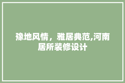 豫地风情，雅居典范,河南居所装修设计