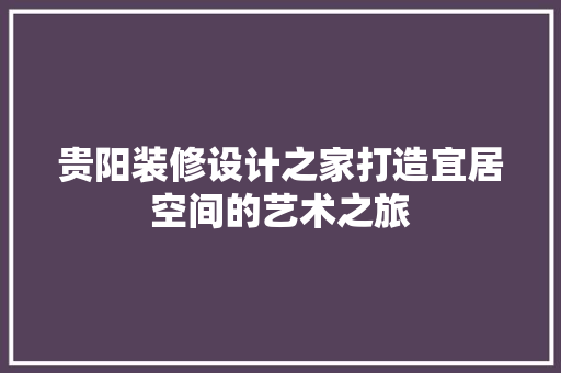 贵阳装修设计之家打造宜居空间的艺术之旅