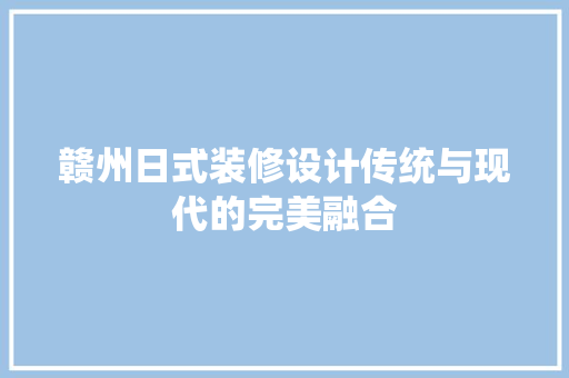 赣州日式装修设计传统与现代的完美融合