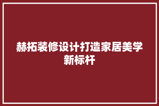 赫拓装修设计打造家居美学新标杆