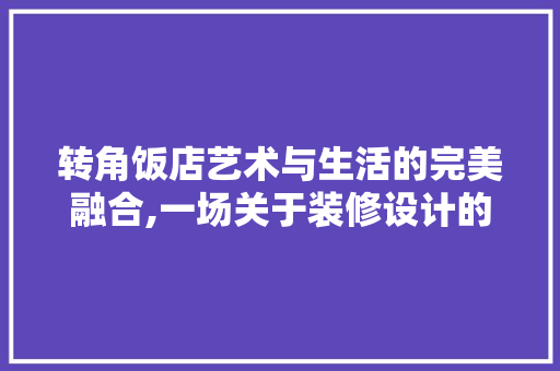 转角饭店艺术与生活的完美融合,一场关于装修设计的视觉盛宴