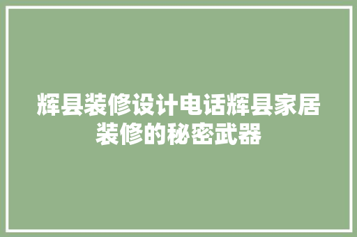 辉县装修设计电话辉县家居装修的秘密武器