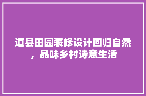 道县田园装修设计回归自然，品味乡村诗意生活