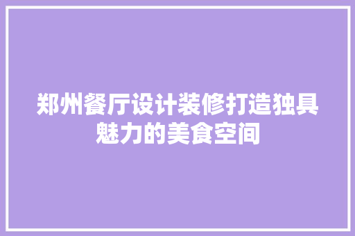 郑州餐厅设计装修打造独具魅力的美食空间